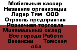 Мобильный кассир › Название организации ­ Лидер Тим, ООО › Отрасль предприятия ­ Розничная торговля › Минимальный оклад ­ 1 - Все города Работа » Вакансии   . Томская обл.